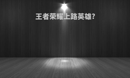 王者荣耀上路英雄?