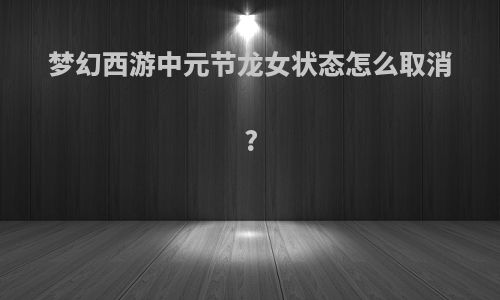 梦幻西游中元节龙女状态怎么取消?