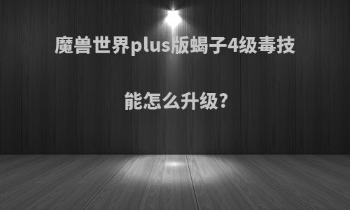 魔兽世界plus版蝎子4级毒技能怎么升级?