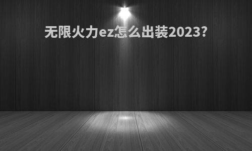 无限火力ez怎么出装2023?
