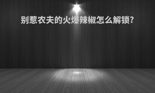 别惹农夫的火爆辣椒怎么解锁?