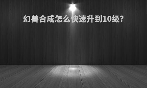 幻兽合成怎么快速升到10级?