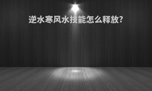 逆水寒风水技能怎么释放?