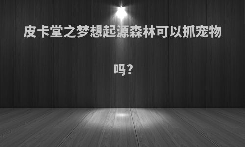 皮卡堂之梦想起源森林可以抓宠物吗?