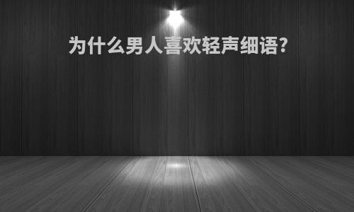 为什么男人喜欢轻声细语?