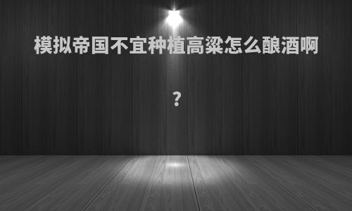 模拟帝国不宜种植高粱怎么酿酒啊?