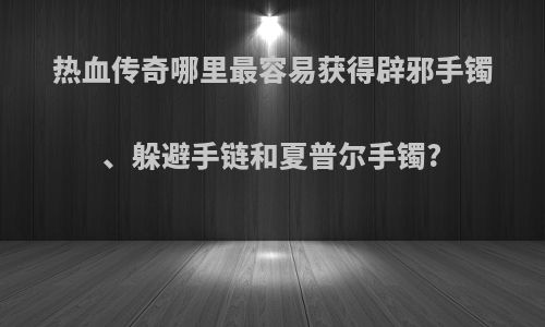 热血传奇哪里最容易获得辟邪手镯、躲避手链和夏普尔手镯?