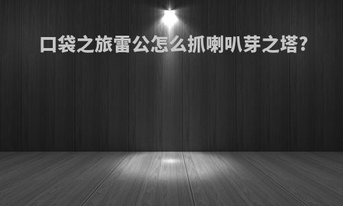口袋之旅雷公怎么抓喇叭芽之塔?