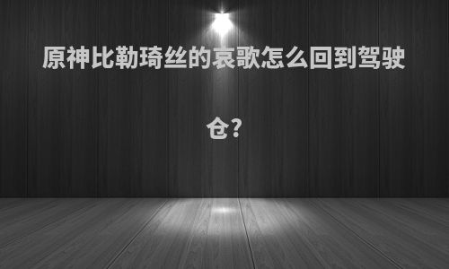 原神比勒琦丝的哀歌怎么回到驾驶仓?