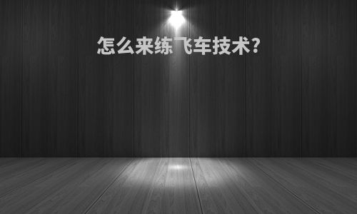 怎么来练飞车技术?