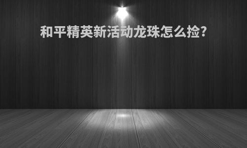 和平精英新活动龙珠怎么捡?