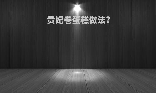 贵妃卷蛋糕做法?