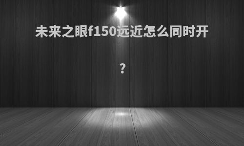 未来之眼f150远近怎么同时开?