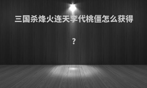 三国杀烽火连天李代桃僵怎么获得?