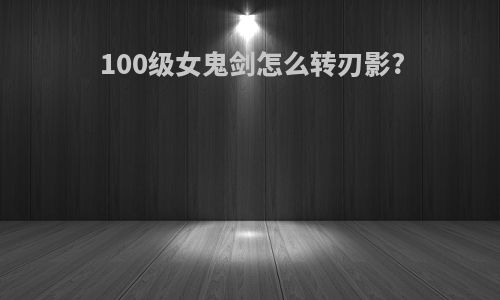 100级女鬼剑怎么转刃影?