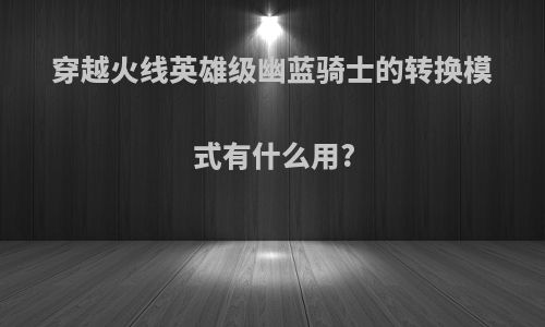 穿越火线英雄级幽蓝骑士的转换模式有什么用?