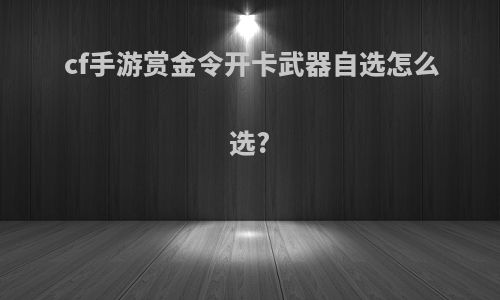 cf手游赏金令开卡武器自选怎么选?