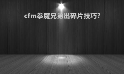 cfm拳魔兄弟出碎片技巧?