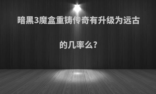 暗黑3魔盒重铸传奇有升级为远古的几率么?