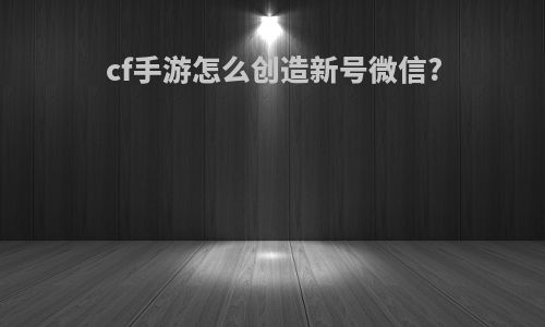 cf手游怎么创造新号微信?