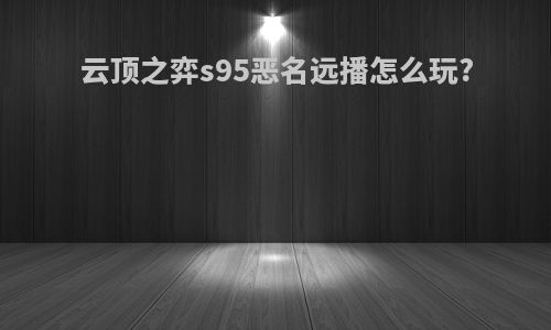 云顶之弈s95恶名远播怎么玩?