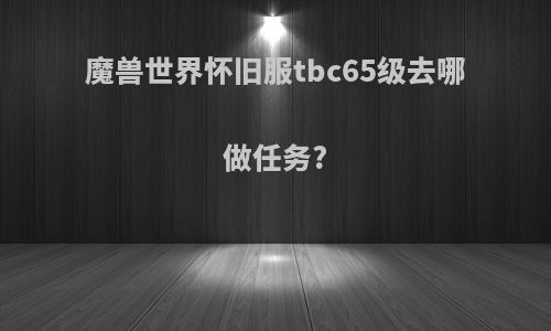 魔兽世界怀旧服tbc65级去哪做任务?