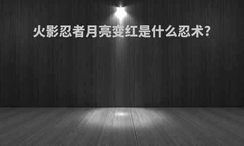 火影忍者月亮变红是什么忍术?