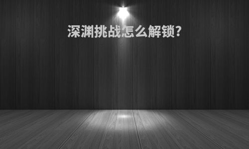 深渊挑战怎么解锁?