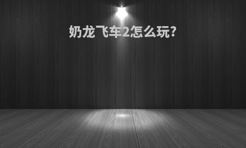 奶龙飞车2怎么玩?