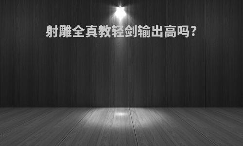 射雕全真教轻剑输出高吗?