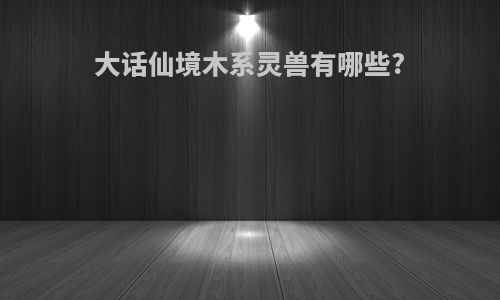 大话仙境木系灵兽有哪些?