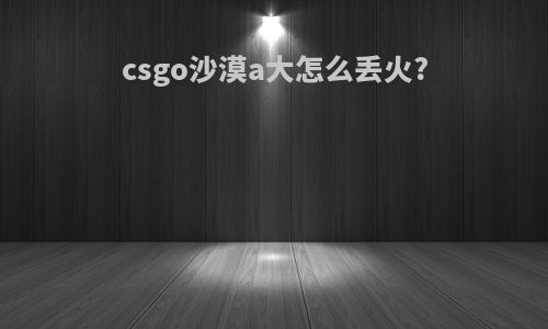 csgo沙漠a大怎么丢火?