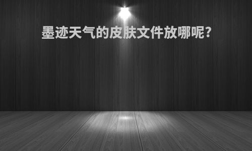 墨迹天气的皮肤文件放哪呢?