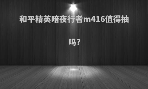 和平精英暗夜行者m416值得抽吗?