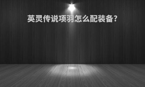 英灵传说项羽怎么配装备?