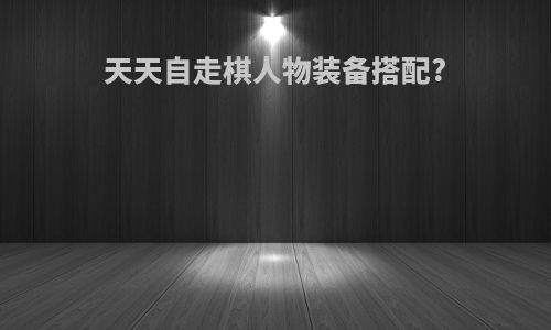 天天自走棋人物装备搭配?