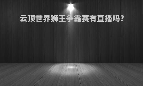云顶世界狮王争霸赛有直播吗?