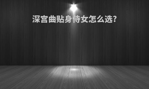 深宫曲贴身侍女怎么选?