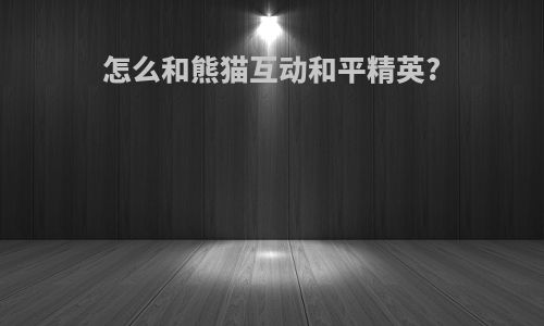 怎么和熊猫互动和平精英?