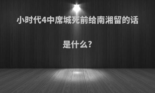 小时代4中席城死前给南湘留的话是什么?