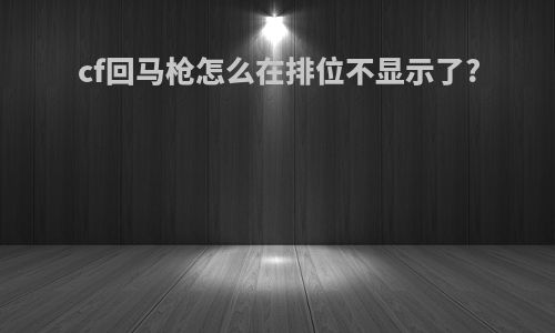 cf回马枪怎么在排位不显示了?