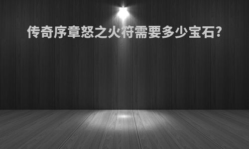 传奇序章怒之火符需要多少宝石?