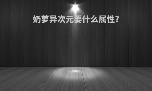 奶萝异次元要什么属性?
