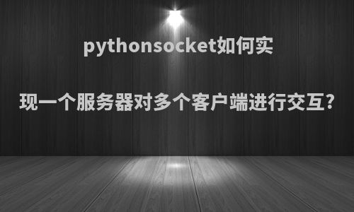 pythonsocket如何实现一个服务器对多个客户端进行交互?