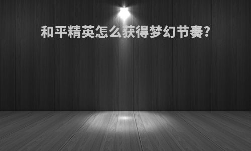 和平精英怎么获得梦幻节奏?