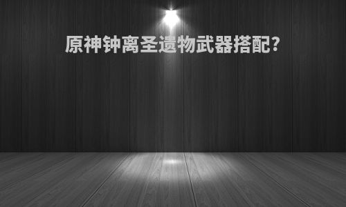 原神钟离圣遗物武器搭配?
