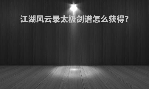 江湖风云录太极剑谱怎么获得?