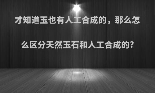 才知道玉也有人工合成的，那么怎么区分天然玉石和人工合成的?