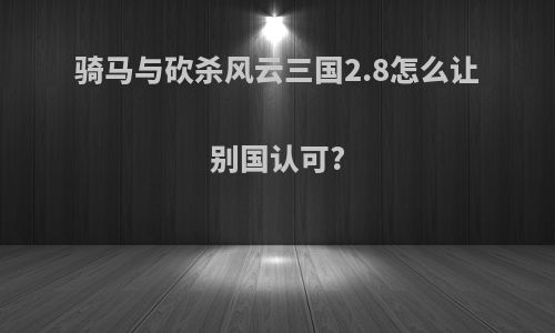 骑马与砍杀风云三国2.8怎么让别国认可?