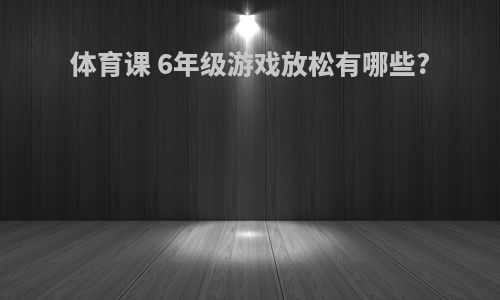 体育课 6年级游戏放松有哪些?